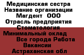 Медицинская сестра › Название организации ­ Магдент, ООО › Отрасль предприятия ­ Стоматология › Минимальный оклад ­ 20 000 - Все города Работа » Вакансии   . Астраханская обл.,Астрахань г.